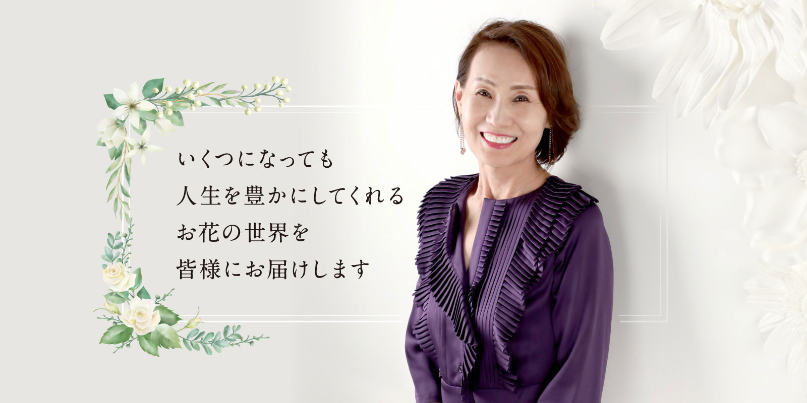 いくつになっても人生を豊かにしてくれるお花の世界を皆様にお届けします